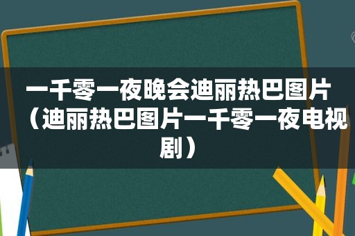 一千零一夜晚会迪丽热巴图片（迪丽热巴图片一千零一夜电视剧）