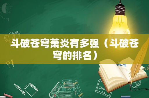 斗破苍穹萧炎有多强（斗破苍穹的排名）