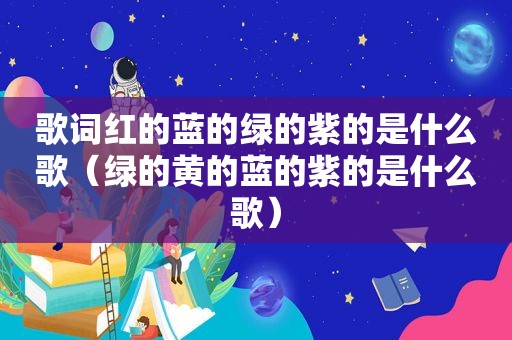 歌词红的蓝的绿的紫的是什么歌（绿的黄的蓝的紫的是什么歌）