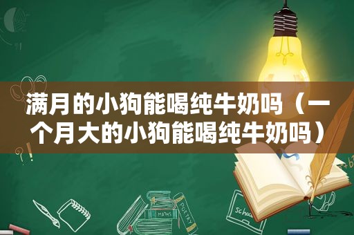 满月的小狗能喝纯牛奶吗（一个月大的小狗能喝纯牛奶吗）