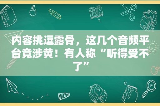 内容挑逗露骨，这几个音频平台竟涉黄！有人称“听得受不了”