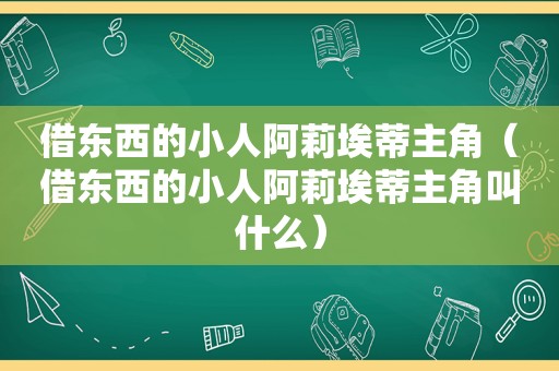 借东西的小人阿莉埃蒂主角（借东西的小人阿莉埃蒂主角叫什么）