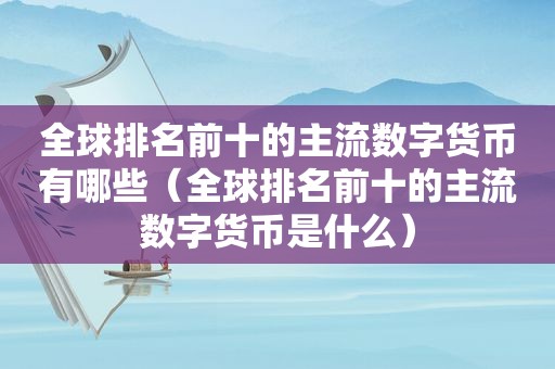 全球排名前十的主流数字货币有哪些（全球排名前十的主流数字货币是什么）