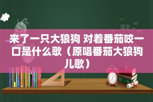 来了一只大狼狗 对着番茄咬一口是什么歌（原唱番茄大狼狗儿歌）