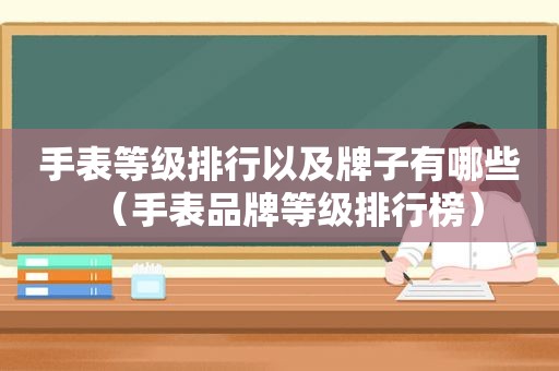 手表等级排行以及牌子有哪些（手表品牌等级排行榜）