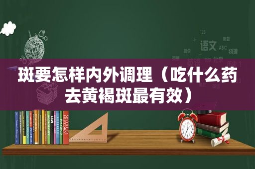 斑要怎样内外调理（吃什么药去黄褐斑最有效）