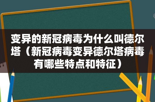 变异的新冠病毒为什么叫德尔塔（新冠病毒变异德尔塔病毒有哪些特点和特征）