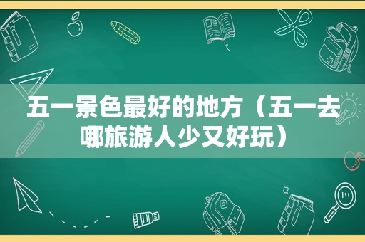 五一景色最好的地方（五一去哪旅游人少又好玩）