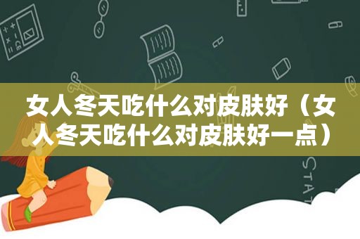 女人冬天吃什么对皮肤好（女人冬天吃什么对皮肤好一点）