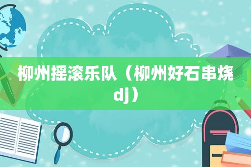 柳州摇滚乐队（柳州好石串烧dj）