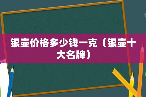 银壶价格多少钱一克（银壶十大名牌）