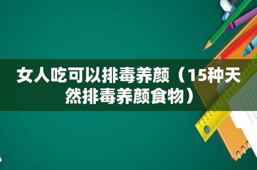 女人吃可以排毒养颜（15种天然排毒养颜食物）