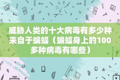 威胁人类的十大病毒有多少种来自于蝙蝠（蝙蝠身上的100多种病毒有哪些）