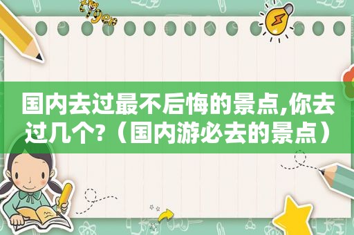 国内去过最不后悔的景点,你去过几个?（国内游必去的景点）