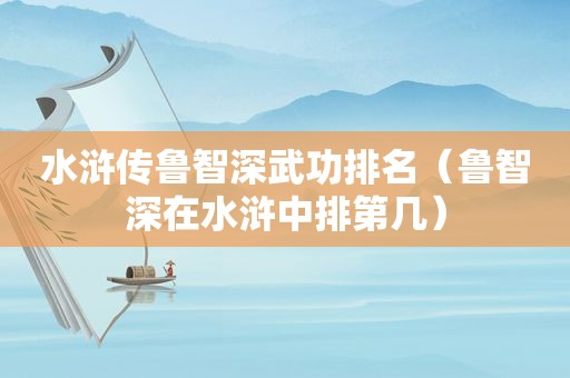 水浒传鲁智深武功排名（鲁智深在水浒中排第几）