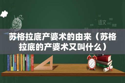 苏格拉底产婆术的由来（苏格拉底的产婆术又叫什么）