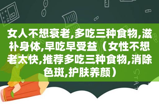 女人不想衰老,多吃三种食物,滋补身体,早吃早受益（女性不想老太快,推荐多吃三种食物,消除色斑,护肤养颜）