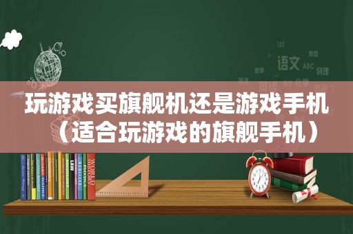 玩游戏买旗舰机还是游戏手机（适合玩游戏的旗舰手机）