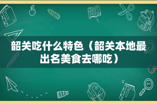 韶关吃什么特色（韶关本地最出名美食去哪吃）