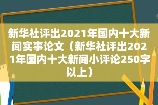 新华社评出2021年国内十大新闻实事论文（新华社评出2021年国内十大新闻小评论250字以上）