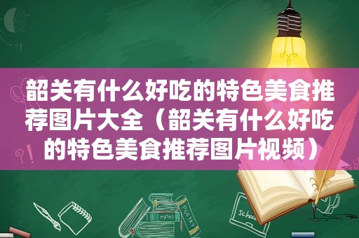 韶关有什么好吃的特色美食推荐图片大全（韶关有什么好吃的特色美食推荐图片视频）