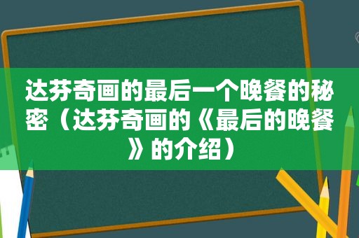 达芬奇画的最后一个晚餐的秘密（达芬奇画的《最后的晚餐》的介绍）