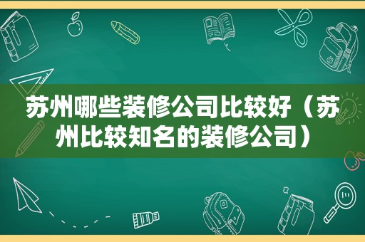 苏州哪些装修公司比较好（苏州比较知名的装修公司）