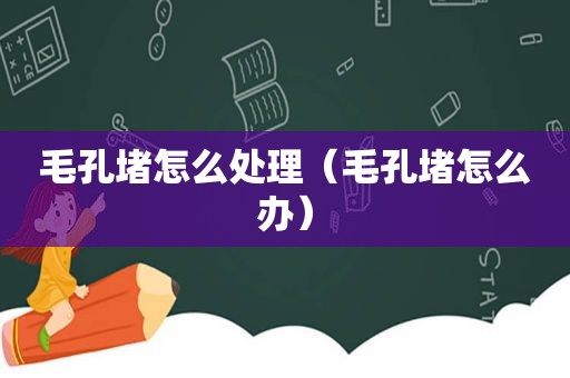 毛孔堵怎么处理（毛孔堵怎么办）