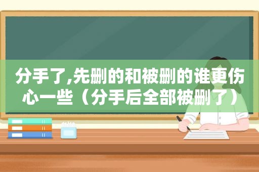 分手了,先删的和被删的谁更伤心一些（分手后全部被删了）