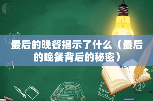 最后的晚餐揭示了什么（最后的晚餐背后的秘密）