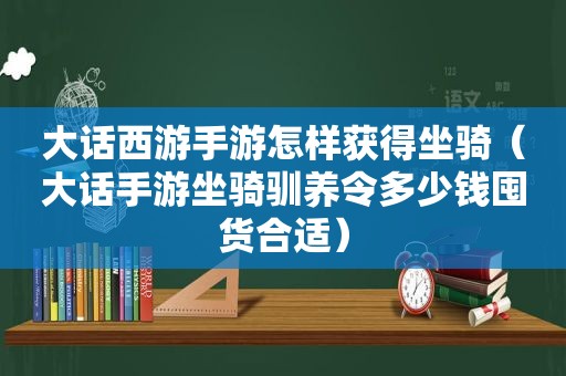 大话西游手游怎样获得坐骑（大话手游坐骑驯养令多少钱囤货合适）