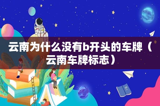 云南为什么没有b开头的车牌（云南车牌标志）