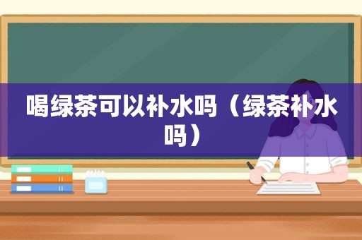 喝绿茶可以补水吗（绿茶补水吗）