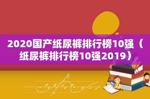 2020国产纸尿裤排行榜10强（纸尿裤排行榜10强2019）