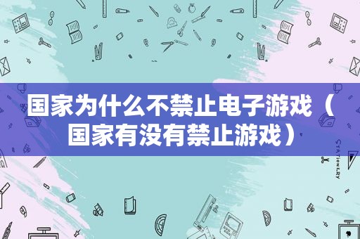 国家为什么不禁止电子游戏（国家有没有禁止游戏）