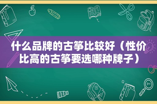 什么品牌的古筝比较好（性价比高的古筝要选哪种牌子）