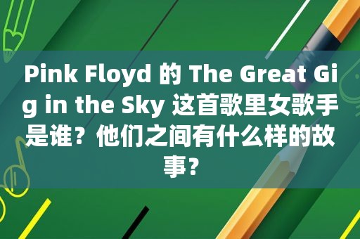 Pink Floyd 的 The Great Gig in the Sky 这首歌里女歌手是谁？他们之间有什么样的故事？