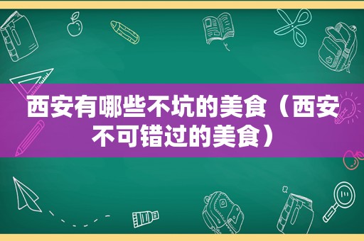 西安有哪些不坑的美食（西安不可错过的美食）