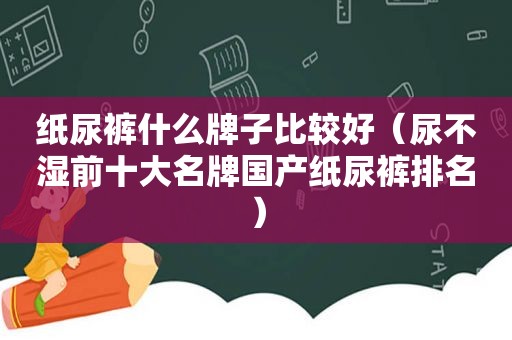 纸尿裤什么牌子比较好（尿不湿前十大名牌国产纸尿裤排名）