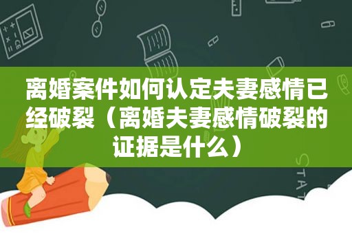 离婚案件如何认定夫妻感情已经破裂（离婚夫妻感情破裂的证据是什么）