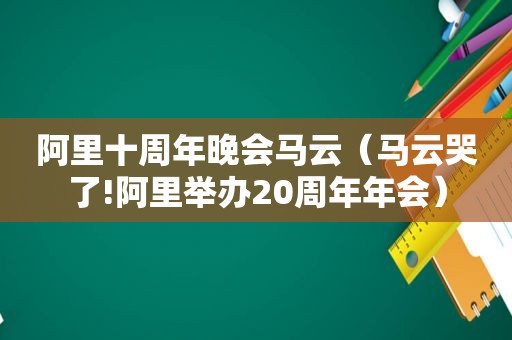 阿里十周年晚会马云（马云哭了!阿里举办20周年年会）