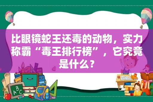 比眼镜蛇王还毒的动物，实力称霸“毒王排行榜”，它究竟是什么？