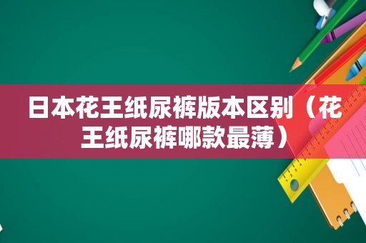 日本花王纸尿裤版本区别（花王纸尿裤哪款最薄）