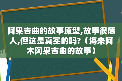 阿果吉曲的故事原型,故事很感人,但这是真实的吗?（海来阿木阿果吉曲的故事）