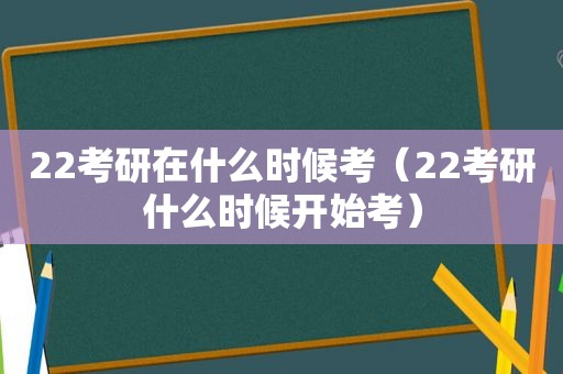 22考研在什么时候考（22考研什么时候开始考）