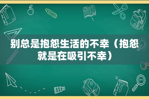 别总是抱怨生活的不幸（抱怨就是在吸引不幸）