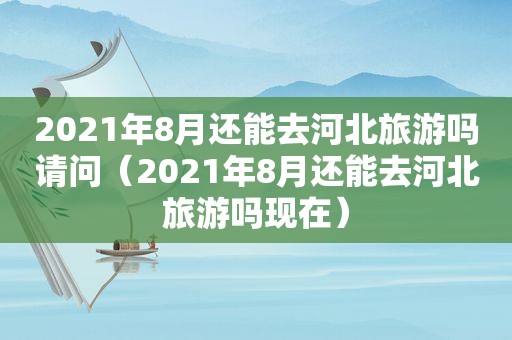 2021年8月还能去河北旅游吗请问（2021年8月还能去河北旅游吗现在）