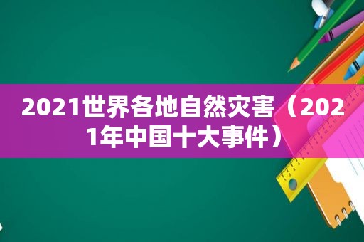 2021世界各地自然灾害（2021年中国十大事件）