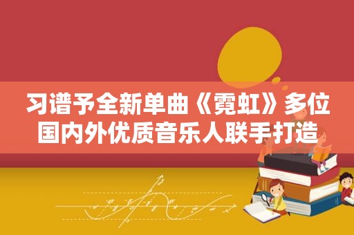 习谱予全新单曲《霓虹》多位国内外优质音乐人联手打造