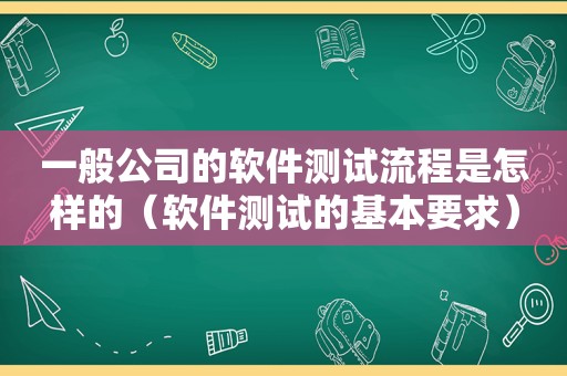 一般公司的软件测试流程是怎样的（软件测试的基本要求）